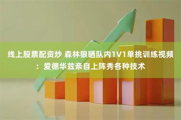 线上股票配资炒 森林狼晒队内1V1单挑训练视频：爱德华兹亲自上阵秀各种技术