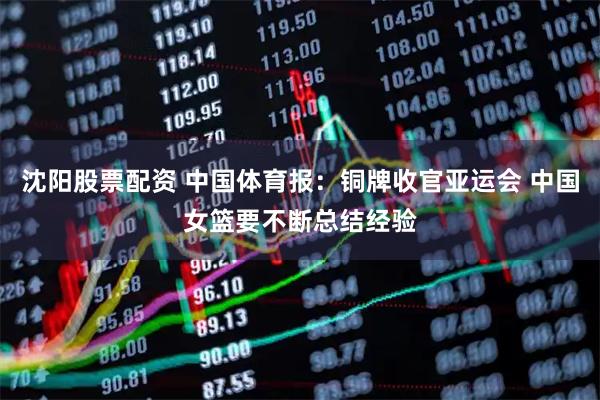 沈阳股票配资 中国体育报：铜牌收官亚运会 中国女篮要不断总结经验